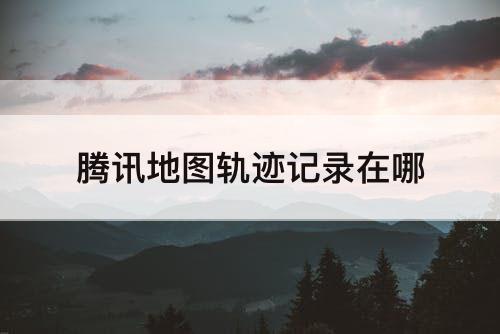腾讯地图轨迹记录在哪