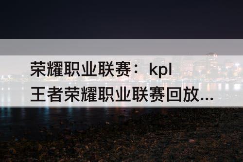 荣耀职业联赛:kpl王者荣耀职业联赛回放在哪里看