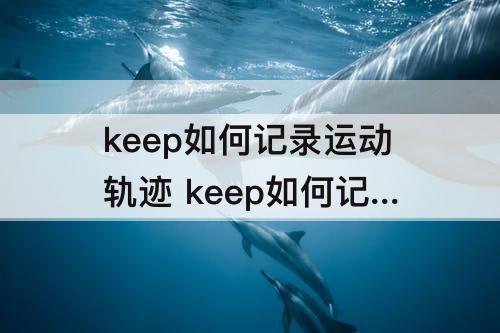 keep如何记录运动轨迹 keep如何记录运动轨迹图