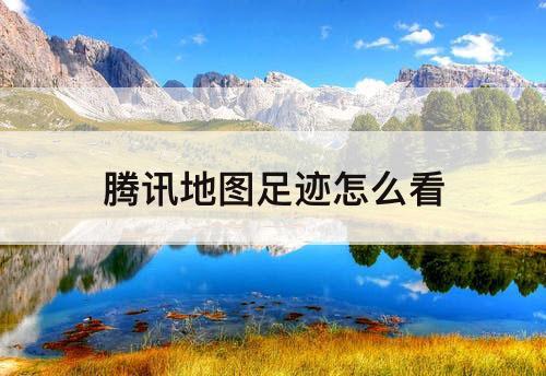 腾讯地图足迹怎么看