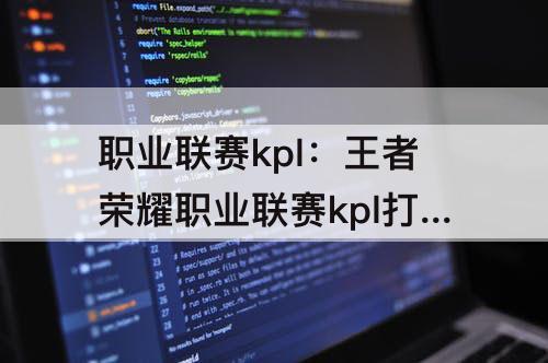 职业联赛kpl：王者荣耀职业联赛kpl打假赛