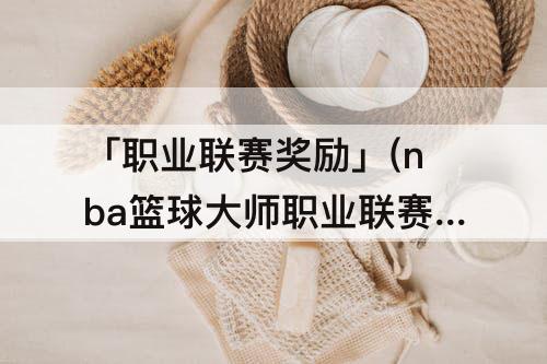 「职业联赛奖励」(nba篮球大师职业联赛奖励)