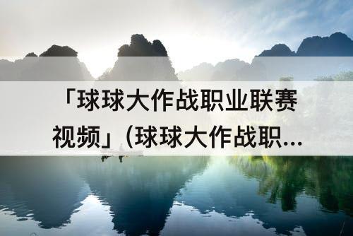 「球球大作战职业联赛视频」(球球大作战职业联赛视频回放)