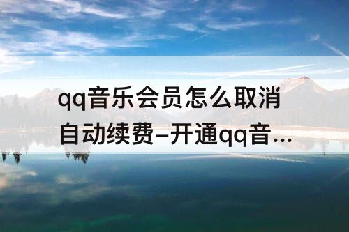 qq音乐会员怎么取消自动续费-开通qq音乐会员怎么取消自动续费