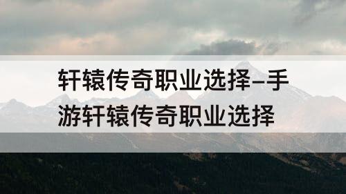 轩辕传奇职业选择-手游轩辕传奇职业选择