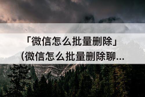「微信怎么批量删除」(微信怎么批量删除聊天记录窗口)