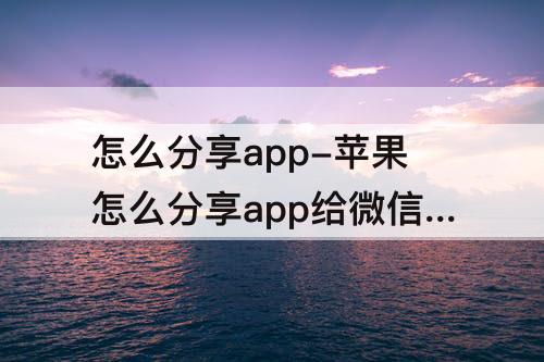 怎么分享app-苹果怎么分享app给微信好友