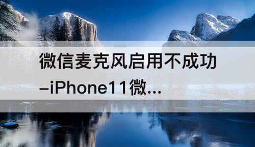 微信麦克风启用不成功-iPhone11微信麦克风启用不成功
