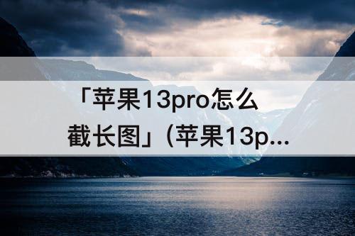 「苹果13pro怎么截长图」(苹果13pro怎么截长图微信)