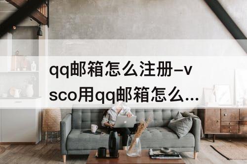qq邮箱怎么注册-vsco用qq邮箱怎么注册不了