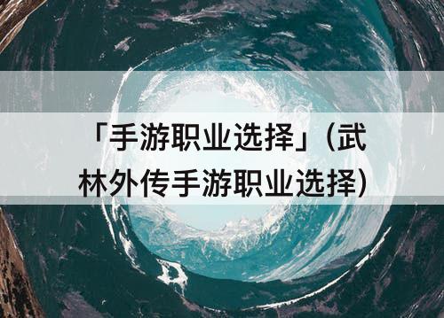 「手游职业选择」(武林外传手游职业选择)