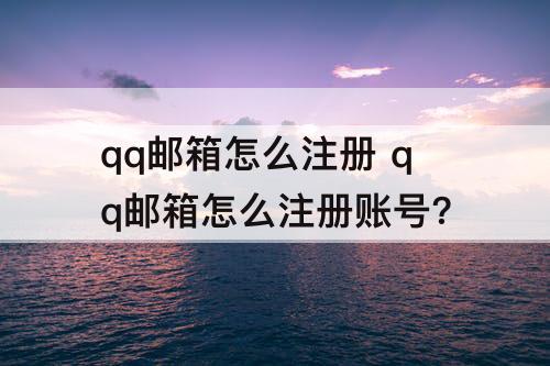 qq邮箱怎么注册 qq邮箱怎么注册账号?