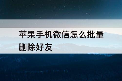 苹果手机微信怎么批量删除好友