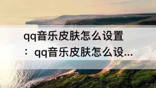 qq音乐皮肤怎么设置：qq音乐皮肤怎么设置专辑封面