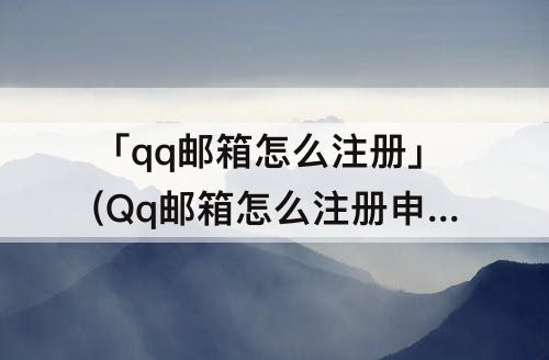 「qq邮箱怎么注册」(Qq邮箱怎么注册申请)