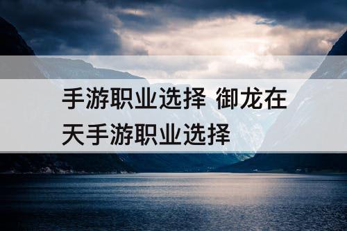 手游职业选择 御龙在天手游职业选择