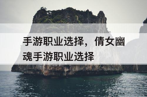 手游职业选择，倩女幽魂手游职业选择
