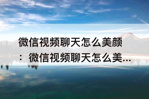 微信视频聊天怎么美颜:微信视频聊天怎么美颜功能
