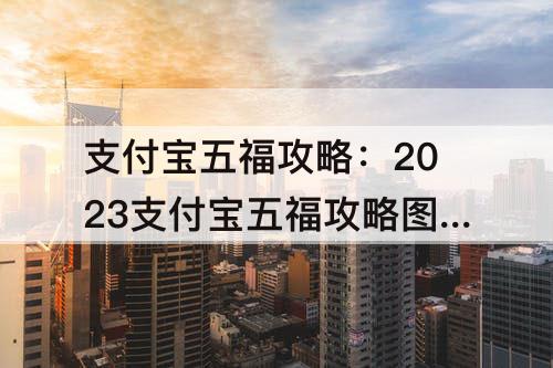 支付宝五福攻略:2023支付宝五福攻略