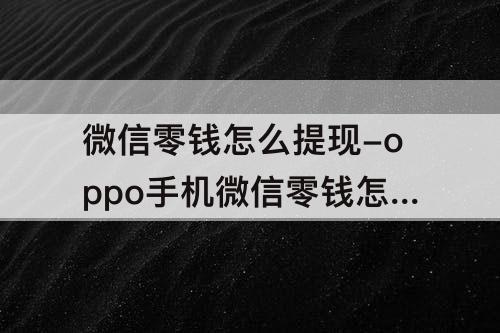 微信零钱怎么提现-oppo手机微信零钱怎么提现