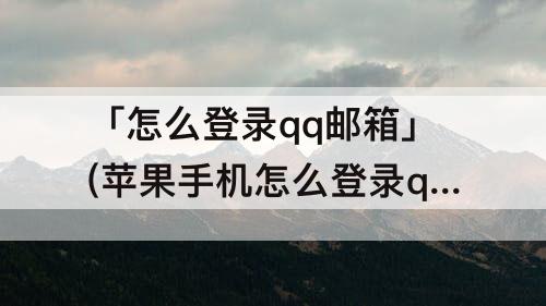「怎么登录qq邮箱」(苹果手机怎么登录qq邮箱?-芝士回答)