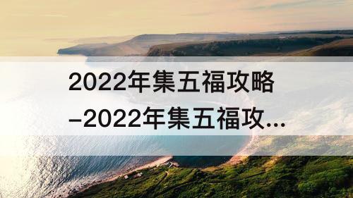 2022年集五福攻略-2022年集五福攻略知乎