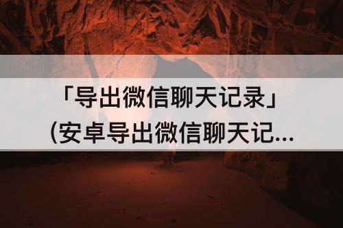 「导出微信聊天记录」(安卓导出微信聊天记录)