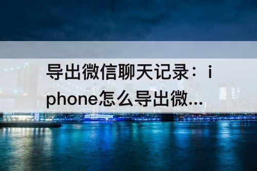 导出微信聊天记录：iphone怎么导出微信聊天记录