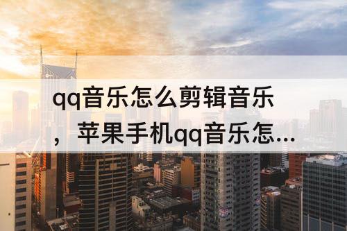 qq音乐怎么剪辑音乐，苹果手机qq音乐怎么剪辑音乐并保存