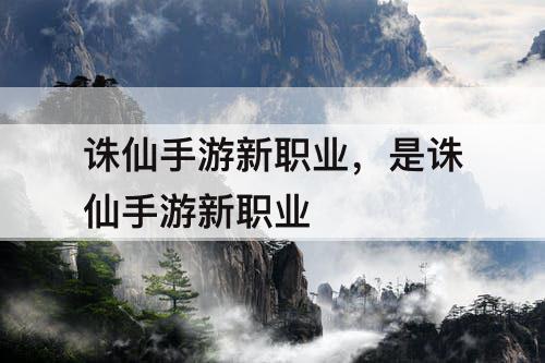 诛仙手游新职业,是诛仙手游新职业