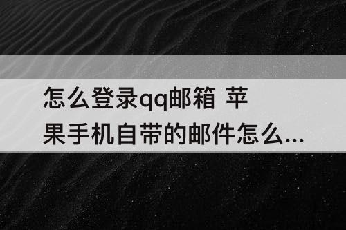 怎么登录qq邮箱 苹果手机自带的邮件怎么登录qq邮箱