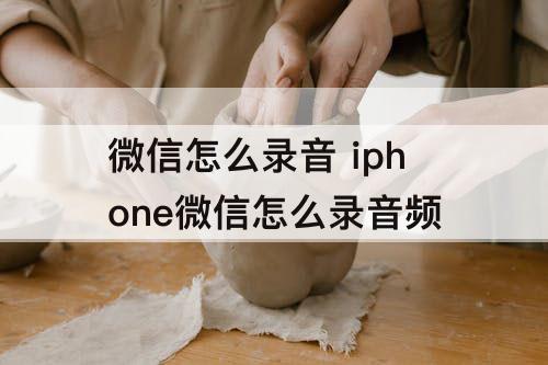 微信怎么录音 iphone微信怎么录音频