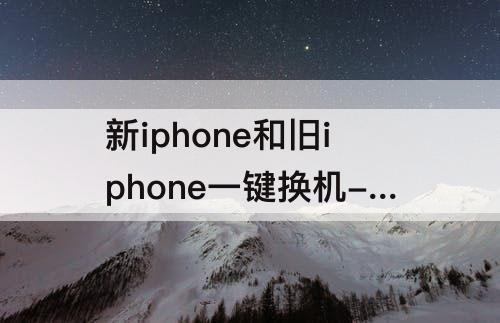 新iphone和旧iphone一键换机-新iphone和旧iphone一键换机微信会同步吗