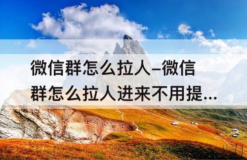 微信群怎么拉人-微信群怎么拉人进来不用提示