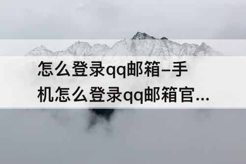 怎么登录qq邮箱-手机怎么登录qq邮箱官网登录入口