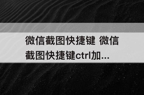 微信截图快捷键 微信截图快捷键ctrl加什么合并