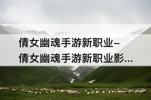 倩女幽魂手游新职业-倩女幽魂手游新职业影灵攻略
