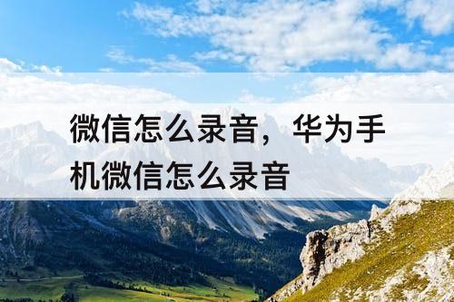 微信怎么录音，华为手机微信怎么录音