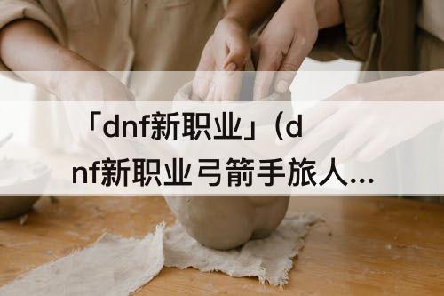 「dnf新职业」(dnf新职业弓箭手旅人)