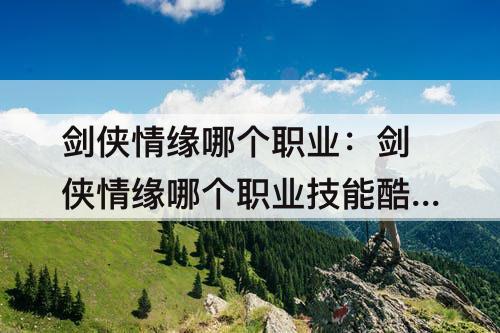 剑侠情缘哪个职业:剑侠情缘哪个职业技能酷炫
