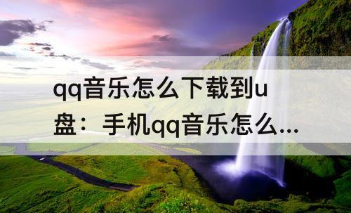 qq音乐怎么下载到u盘：手机qq音乐怎么下载到u盘