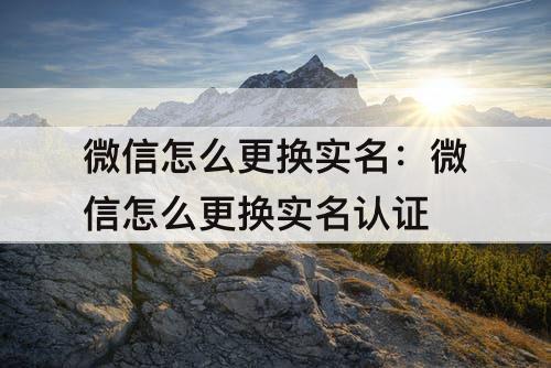微信怎么更换实名:微信怎么更换实名认证