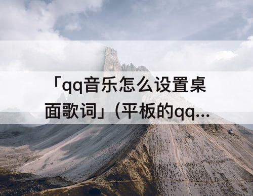「qq音乐怎么设置桌面歌词」(平板的qq音乐怎么设置桌面歌词)