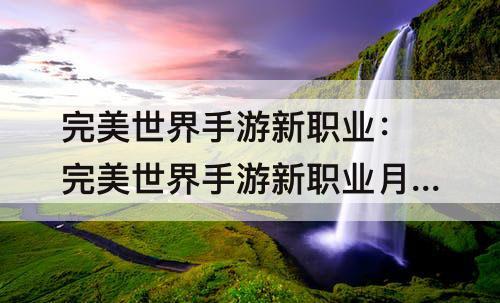 完美世界手游新职业：完美世界手游新职业月仙