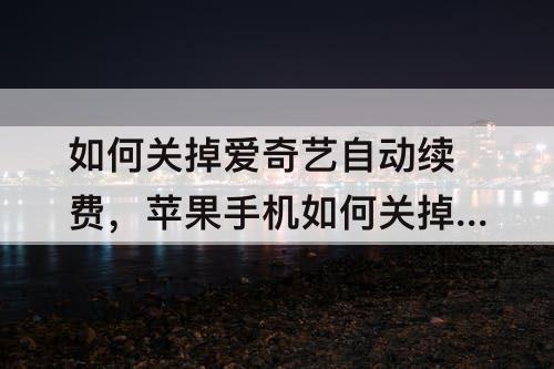 如何关掉爱奇艺自动续费,苹果手机如何关掉爱奇艺自动续费