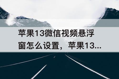 苹果13微信视频悬浮窗怎么设置,苹果13微信视频悬浮窗怎么设置到桌面