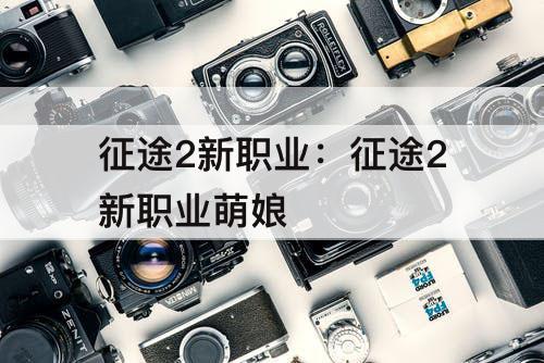 征途2新职业：征途2新职业萌娘