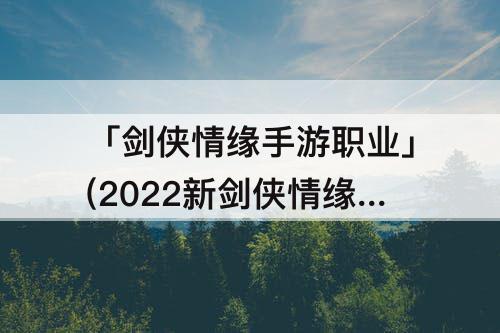「剑侠情缘手游职业」(2022新剑侠情缘手游职业排行)