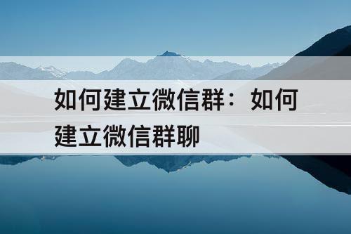 如何建立微信群:如何建立微信群聊