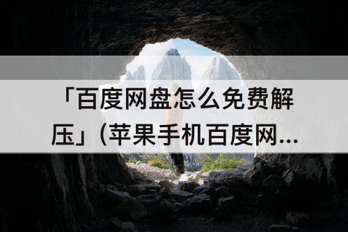 「百度网盘怎么免费解压」(苹果手机百度网盘怎么免费解压)